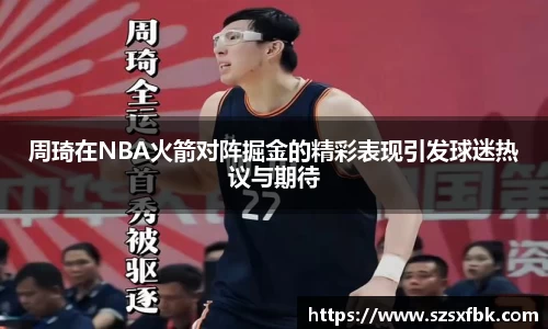 周琦在NBA火箭对阵掘金的精彩表现引发球迷热议与期待